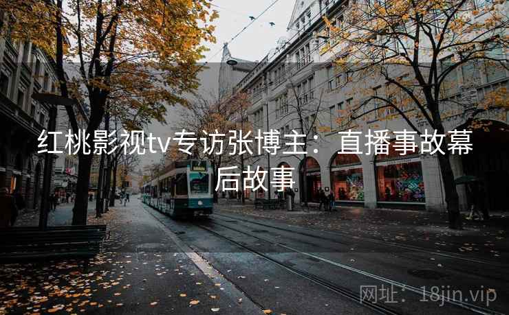 红桃影视tv专访张博主：直播事故幕后故事