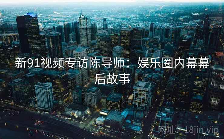 新91视频专访陈导师：娱乐圈内幕幕后故事