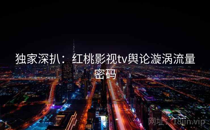 独家深扒:红桃影视tv舆论漩涡流量密码 独家深扒:红桃影视tv舆论漩涡流量密码