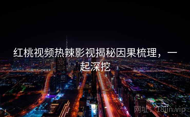 红桃视频热辣影视揭秘因果梳理,一起深挖 红桃视频热辣影视揭秘因果梳理,一起深挖