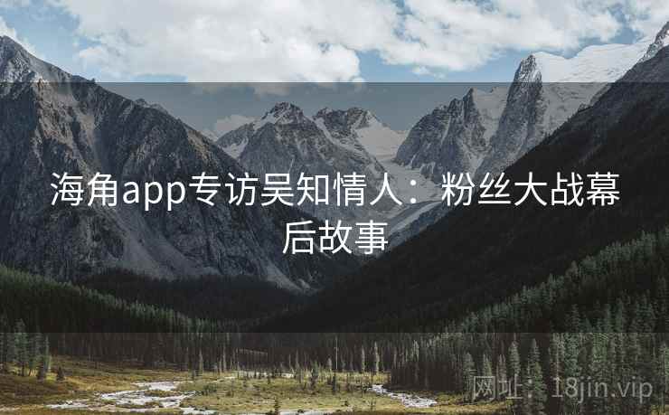 海角app专访吴知情人：粉丝大战幕后故事
