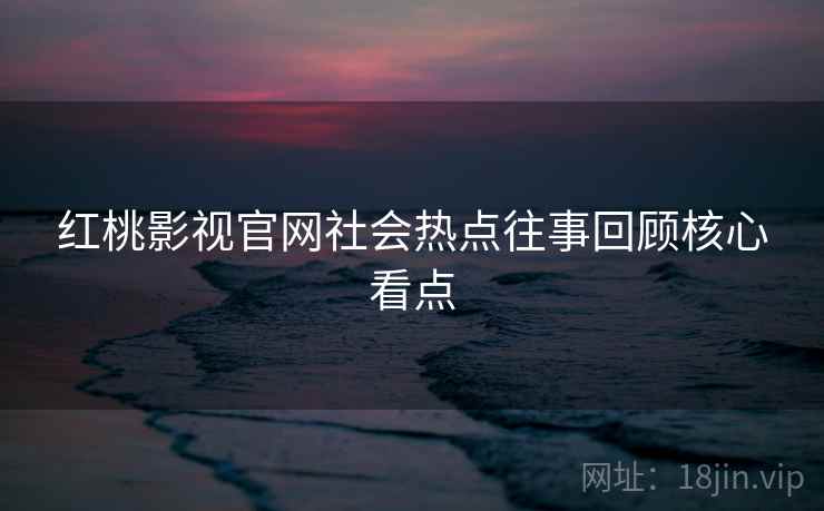红桃影视官网社会热点往事回顾核心看点 红桃影视官网社会热点往事回顾核心看点